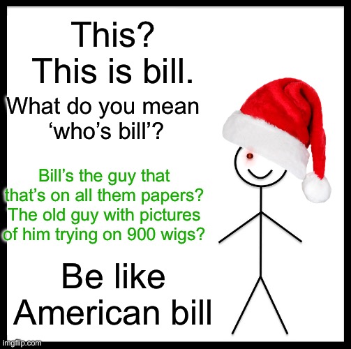 Be Like America Bill | This? This is bill. What do you mean 
‘who’s bill’? Bill’s the guy that that’s on all them papers?
The old guy with pictures of him trying on 900 wigs? Be like American bill | image tagged in memes,be like bill,bill cosby,funny,money,evil | made w/ Imgflip meme maker
