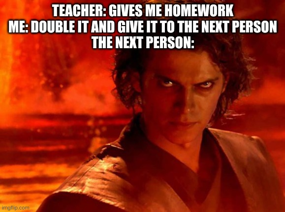 double it and give it to the next person | TEACHER: GIVES ME HOMEWORK
ME: DOUBLE IT AND GIVE IT TO THE NEXT PERSON
THE NEXT PERSON: | image tagged in memes,anakin skywalker,teacher | made w/ Imgflip meme maker