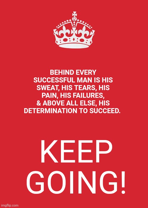 Keep going | BEHIND EVERY SUCCESSFUL MAN IS HIS SWEAT, HIS TEARS, HIS PAIN, HIS FAILURES, & ABOVE ALL ELSE, HIS DETERMINATION TO SUCCEED. KEEP GOING! | image tagged in memes,keep calm and carry on red,self esteem,love yourself | made w/ Imgflip meme maker