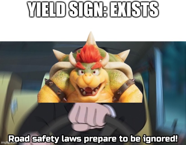 road safety laws prepare to be ignored | YIELD SIGN: EXISTS | image tagged in road safety laws prepare to be ignored,bowser,super mario,signs | made w/ Imgflip meme maker