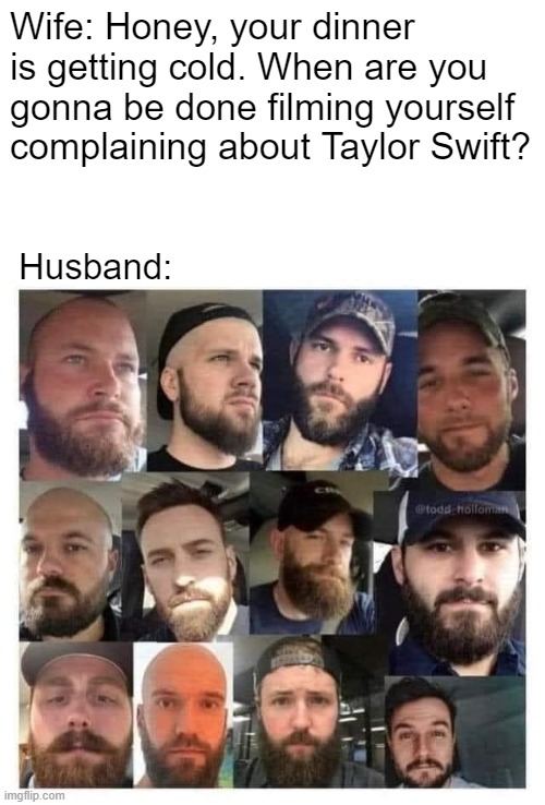 Gonna cry? | Wife: Honey, your dinner is getting cold. When are you gonna be done filming yourself complaining about Taylor Swift? Husband: | image tagged in funny,memes,nfl,football,taylor swift,cry | made w/ Imgflip meme maker