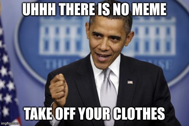 You heard him | UHHH THERE IS NO MEME; TAKE OFF YOUR CLOTHES | image tagged in barack obama | made w/ Imgflip meme maker