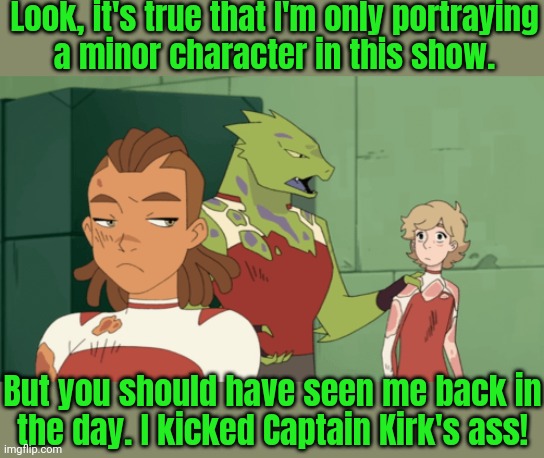 Rogelio's acting career is in decline. | Look, it's true that I'm only portraying
a minor character in this show. But you should have seen me back in
the day. I kicked Captain Kirk's ass! | image tagged in she-ra,kyle,lonnie,threesome,hollywood | made w/ Imgflip meme maker