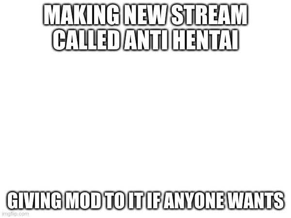 MAKING NEW STREAM CALLED ANTI HENTAI; GIVING MOD TO IT IF ANYONE WANTS | made w/ Imgflip meme maker