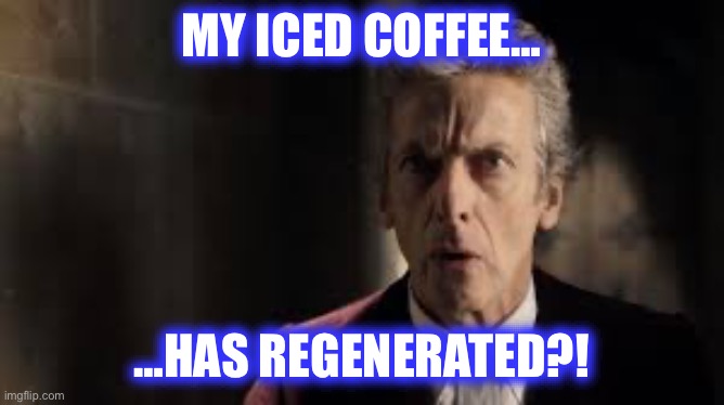 Last line of dialogue in my dream as I woke up just now | MY ICED COFFEE…; …HAS REGENERATED?! | image tagged in peter capaldi,doctor who,doctor who is confused,dreams,no context,coffee | made w/ Imgflip meme maker