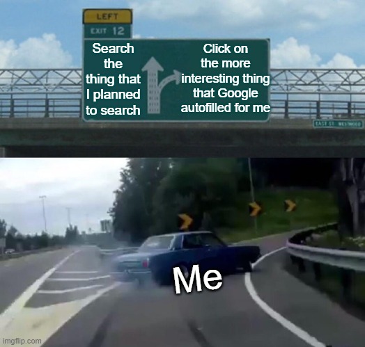 google algorithm go brr | Click on the more interesting thing that Google autofilled for me; Search the thing that I planned to search; Me | image tagged in memes,left exit 12 off ramp,google,google search,algorithm | made w/ Imgflip meme maker