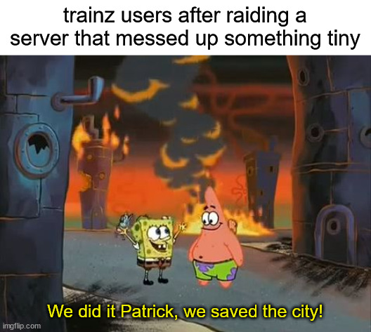 true | trainz users after raiding a server that messed up something tiny; We did it Patrick, we saved the city! | image tagged in we did it patrick we saved the city | made w/ Imgflip meme maker
