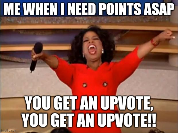 Seriously me rn | ME WHEN I NEED POINTS ASAP; YOU GET AN UPVOTE, YOU GET AN UPVOTE!! | image tagged in memes,oprah you get a | made w/ Imgflip meme maker