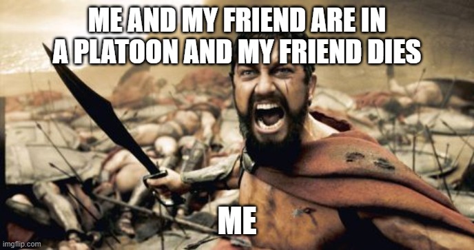 Sparta Leonidas | ME AND MY FRIEND ARE IN A PLATOON AND MY FRIEND DIES; ME | image tagged in memes,sparta leonidas | made w/ Imgflip meme maker