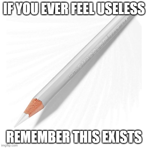 What's its purpose? | IF YOU EVER FEEL USELESS; REMEMBER THIS EXISTS | image tagged in memes,useless stuff,white,pencil,relatable | made w/ Imgflip meme maker