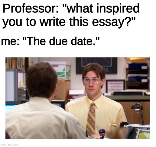 the due date | Professor: "what inspired you to write this essay?"; me: "The due date." | image tagged in blank white template,the office | made w/ Imgflip meme maker
