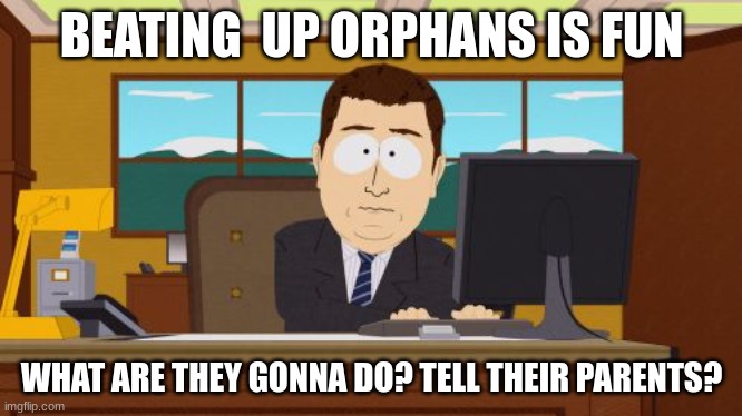 Orphans | BEATING  UP ORPHANS IS FUN; WHAT ARE THEY GONNA DO? TELL THEIR PARENTS? | image tagged in memes,aaaaand its gone | made w/ Imgflip meme maker