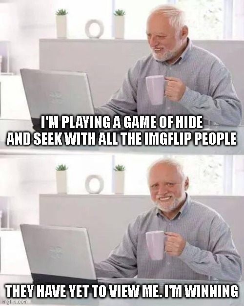 Don't take it personally. I'm born a winner. | I'M PLAYING A GAME OF HIDE AND SEEK WITH ALL THE IMGFLIP PEOPLE; THEY HAVE YET TO VIEW ME. I'M WINNING | image tagged in memes,hide the pain harold | made w/ Imgflip meme maker