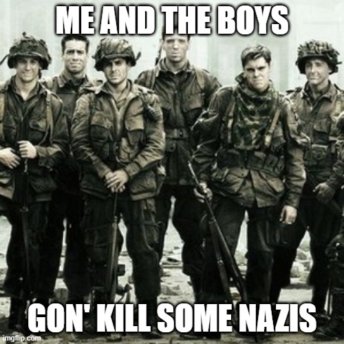 Band of Brothers | ME AND THE BOYS; GON' KILL SOME NAZIS | image tagged in me and the boys | made w/ Imgflip meme maker