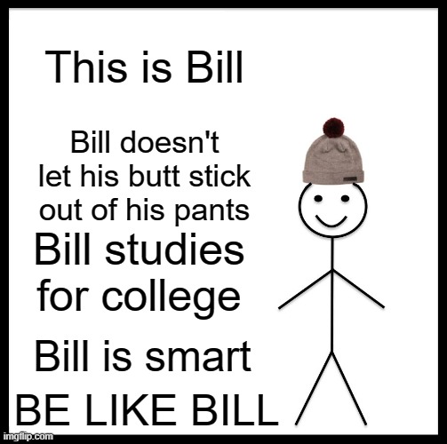 The World Needs More People Like This | This is Bill; Bill doesn't let his butt stick out of his pants; Bill studies for college; Bill is smart; BE LIKE BILL | image tagged in memes,be like bill,advice | made w/ Imgflip meme maker