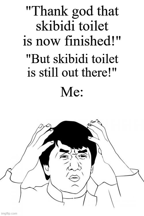 Help me out | "Thank god that skibidi toilet is now finished!"; "But skibidi toilet is still out there!"; Me: | image tagged in memes,jackie chan wtf,why are you reading this,funny | made w/ Imgflip meme maker