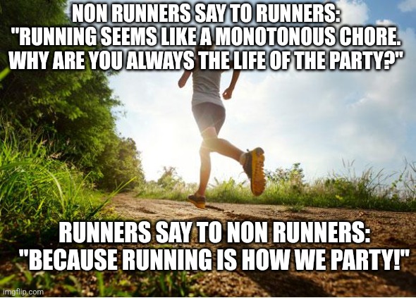 runner | NON RUNNERS SAY TO RUNNERS: "RUNNING SEEMS LIKE A MONOTONOUS CHORE. WHY ARE YOU ALWAYS THE LIFE OF THE PARTY?"; RUNNERS SAY TO NON RUNNERS: "BECAUSE RUNNING IS HOW WE PARTY!" | image tagged in runner | made w/ Imgflip meme maker