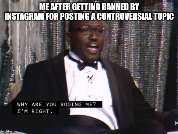 ban me as much as you like | ME AFTER GETTING BANNED BY INSTAGRAM FOR POSTING A CONTROVERSIAL TOPIC | image tagged in why are you booing me i'm right,instagram | made w/ Imgflip meme maker