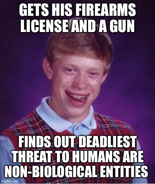 Munitions Derp | GETS HIS FIREARMS LICENSE AND A GUN; FINDS OUT DEADLIEST THREAT TO HUMANS ARE NON-BIOLOGICAL ENTITIES | image tagged in memes,bad luck brian | made w/ Imgflip meme maker