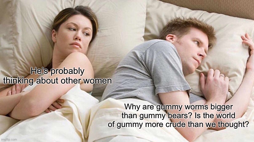 I Bet He's Thinking About Other Women | He’s probably thinking about other women; Why are gummy worms bigger than gummy bears? Is the world of gummy more crude than we thought? | image tagged in memes,i bet he's thinking about other women | made w/ Imgflip meme maker