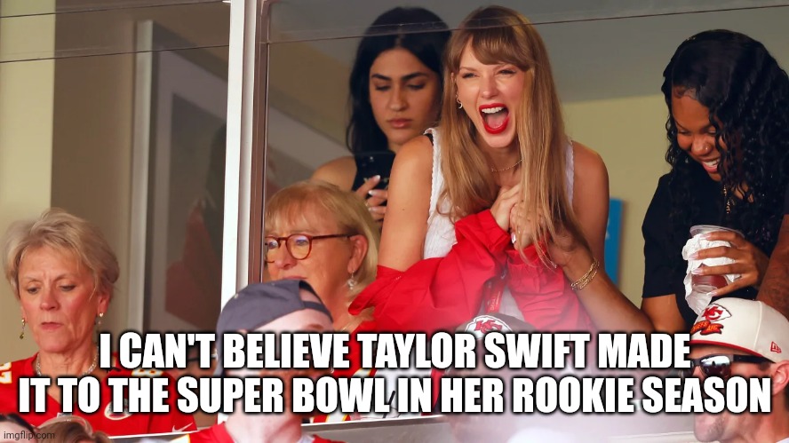 Taylor Swift Super Bowl | I CAN'T BELIEVE TAYLOR SWIFT MADE IT TO THE SUPER BOWL IN HER ROOKIE SEASON | image tagged in taylor swift chiefs game nfl,taylor swift,funny meme,kansas city chiefs,football,super bowl | made w/ Imgflip meme maker