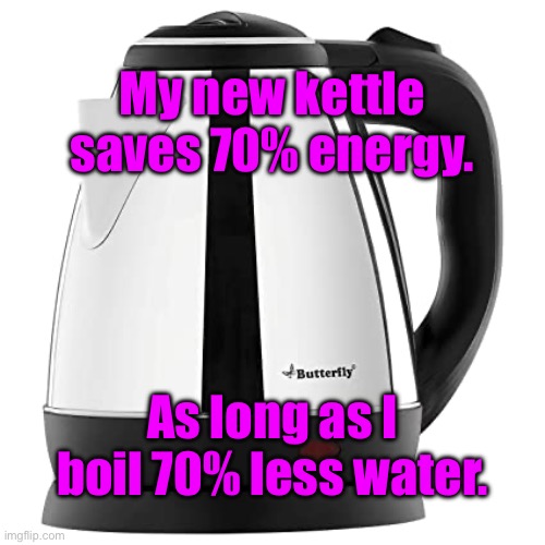New kettle | My new kettle saves 70% energy. As long as I boil 70% less water. | image tagged in kettle,saves seventy percent,energy,if i boil,seventy percent,less water | made w/ Imgflip meme maker