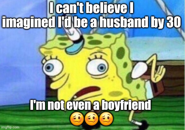 Mocking Spongebob | I can't believe I imagined I'd be a husband by 30; I'm not even a boyfriend 
🥴🥴🥴 | image tagged in memes,mocking spongebob,relationships,marriage,husband,boyfriend | made w/ Imgflip meme maker