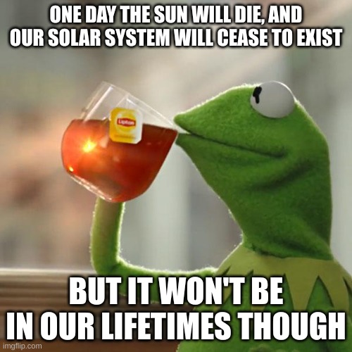 But That's None Of My Business | ONE DAY THE SUN WILL DIE, AND OUR SOLAR SYSTEM WILL CEASE TO EXIST; BUT IT WON'T BE IN OUR LIFETIMES THOUGH | image tagged in memes,but that's none of my business,kermit the frog,solar system,fun,funny | made w/ Imgflip meme maker