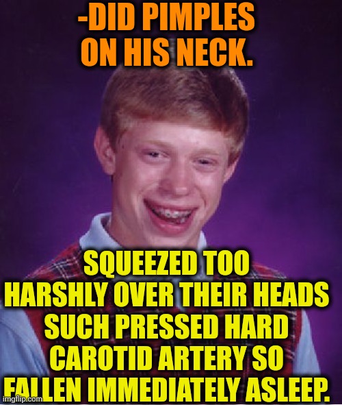 -Great flawless work. | -DID PIMPLES ON HIS NECK. SQUEEZED TOO HARSHLY OVER THEIR HEADS SUCH PRESSED HARD CAROTID ARTERY SO FALLEN IMMEDIATELY ASLEEP. | image tagged in memes,bad luck brian,pimples zero,neckbeard,asleep,i am therefore leaving immediately for nepal | made w/ Imgflip meme maker