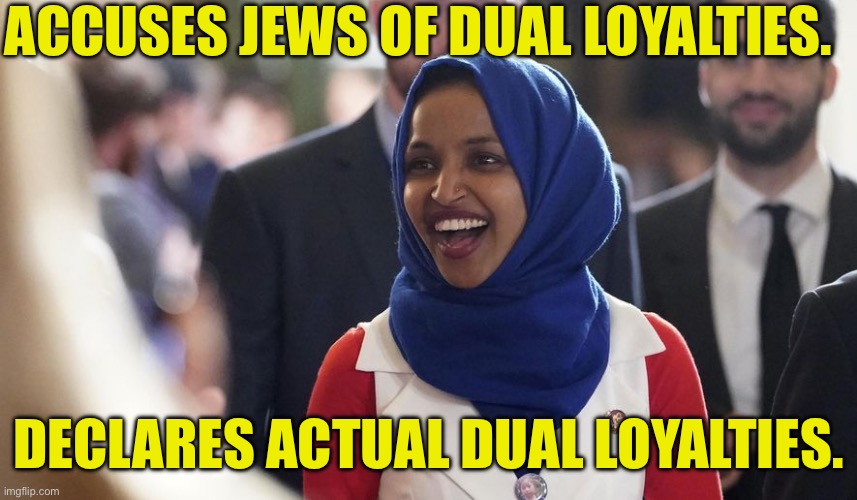 Just Kidding. She Has No Loyalty to America | ACCUSES JEWS OF DUAL LOYALTIES. DECLARES ACTUAL DUAL LOYALTIES. | image tagged in rep ilhan omar | made w/ Imgflip meme maker