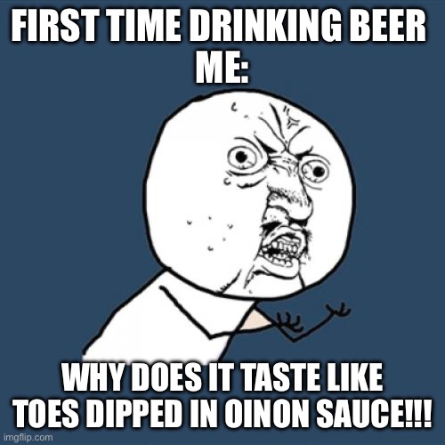 First time drinking beer ☠️ | FIRST TIME DRINKING BEER 
ME:; WHY DOES IT TASTE LIKE TOES DIPPED IN OINON SAUCE!!! | image tagged in memes,y u no | made w/ Imgflip meme maker