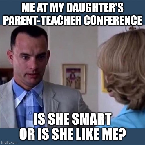 Parent-Teacher Conference | ME AT MY DAUGHTER'S PARENT-TEACHER CONFERENCE; IS SHE SMART OR IS SHE LIKE ME? | image tagged in memes | made w/ Imgflip meme maker