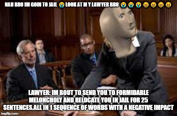 help me get upvotes to get a new lawyer | NAH BRO IM GOIN TO JAIL 😭LOOK AT M Y LAWYER BRO 😭😭😭😖😖😖😖; LAWYER: IM BOUT TO SEND YOU TO FORMIDABLE MELONCHOLY AND RELOCATE YOU IN JAIL FOR 25 SENTENCES.ALL IN 1 SEQUENCE OF WORDS WITH A NEGATIVE IMPACT | image tagged in funny,fun,too funny,funnymemes,funny picture | made w/ Imgflip meme maker
