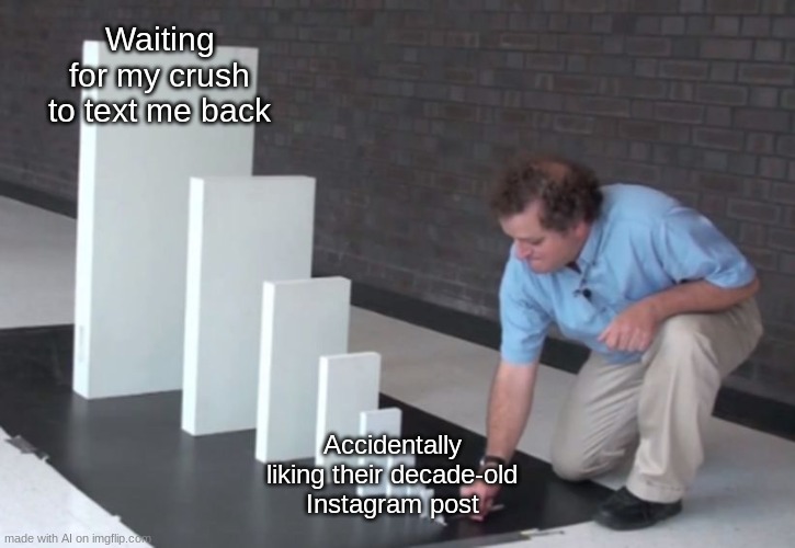 AI Meme #7 | Waiting for my crush to text me back; Accidentally liking their decade-old Instagram post | image tagged in domino effect,memes,ai meme,instagram | made w/ Imgflip meme maker