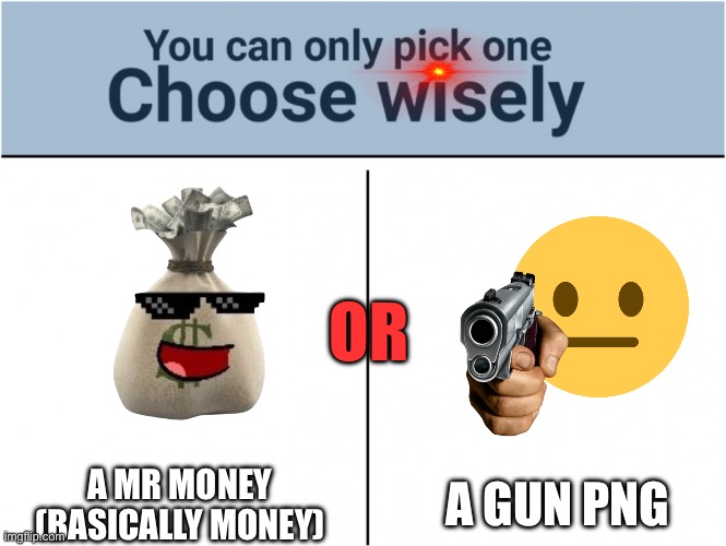 Choose one | OR; A MR MONEY (BASICALLY MONEY); A GUN PNG | image tagged in you can pick only one choose wisely | made w/ Imgflip meme maker