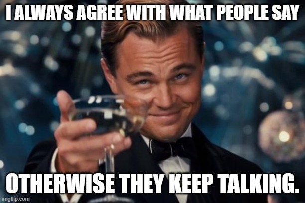 keeping it short and sweet... | I ALWAYS AGREE WITH WHAT PEOPLE SAY; OTHERWISE THEY KEEP TALKING. | image tagged in memes,leonardo dicaprio cheers | made w/ Imgflip meme maker