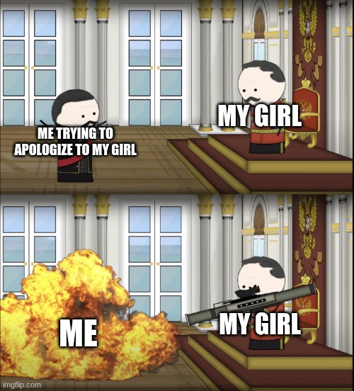 Who's the A-Hole in This Scenario? | MY GIRL; ME TRYING TO APOLOGIZE TO MY GIRL; MY GIRL; ME | image tagged in oversimplified tsar fires rocket | made w/ Imgflip meme maker