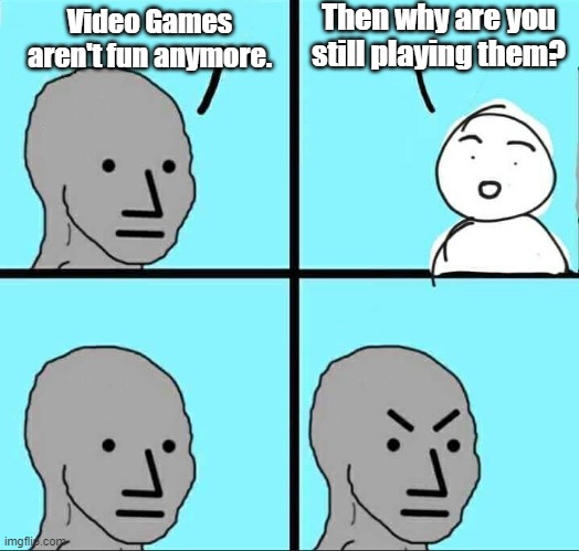 "vIdEo GaMeS aReN't FuN aNyMoRe!"! | Then why are you still playing them? Video Games aren't fun anymore. | image tagged in npc meme,gaming,video games,games,videogames | made w/ Imgflip meme maker