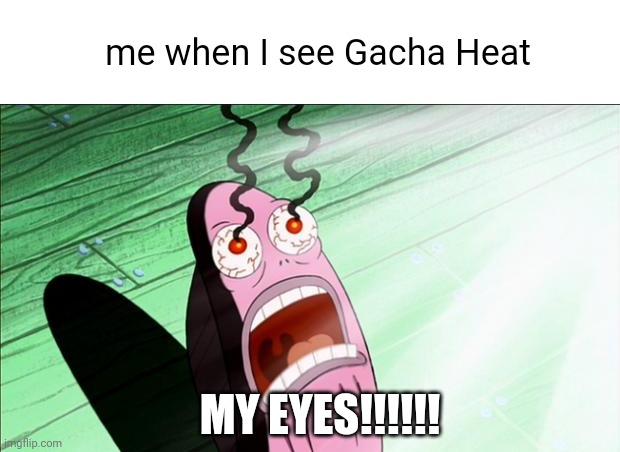 MY EYES | me when I see Gacha Heat; MY EYES!!!!!! | image tagged in spongebob my eyes,memes,meme,relatable,spongebob,my eyes | made w/ Imgflip meme maker