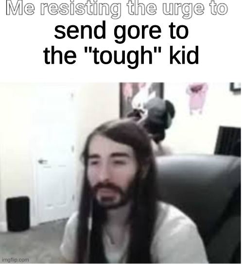 Me resisting the urge to X | send gore to the "tough" kid | image tagged in me resisting the urge to x | made w/ Imgflip meme maker