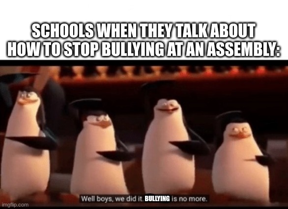 Well boys, we did it (blank) is no more | SCHOOLS WHEN THEY TALK ABOUT HOW TO STOP BULLYING AT AN ASSEMBLY:; BULLYING | image tagged in well boys we did it blank is no more | made w/ Imgflip meme maker