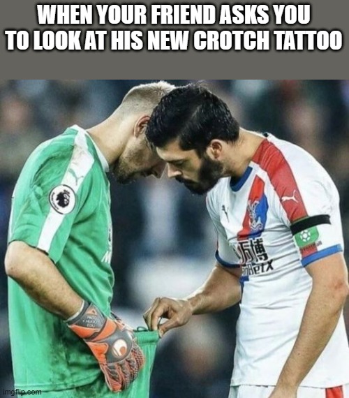 New Crotch Tattoo | WHEN YOUR FRIEND ASKS YOU TO LOOK AT HIS NEW CROTCH TATTOO | image tagged in crotch,tattoo,friend,tattoos,funny,memes | made w/ Imgflip meme maker