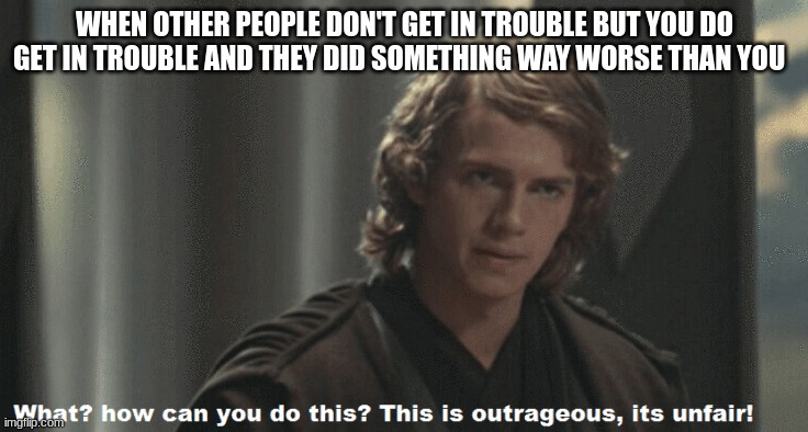 anakin skywalker | WHEN OTHER PEOPLE DON'T GET IN TROUBLE BUT YOU DO GET IN TROUBLE AND THEY DID SOMETHING WAY WORSE THAN YOU | image tagged in anakin skywalker | made w/ Imgflip meme maker