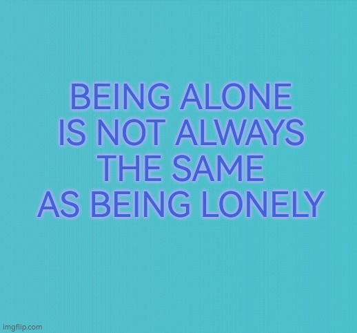 Being alone not lonely | BEING ALONE IS NOT ALWAYS THE SAME AS BEING LONELY | image tagged in blank blue,alone,lonely,company | made w/ Imgflip meme maker