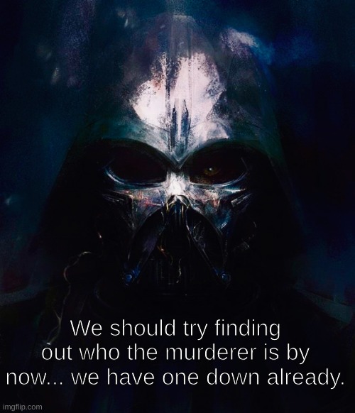 . | We should try finding out who the murderer is by now... we have one down already. | image tagged in darthswede pfp | made w/ Imgflip meme maker