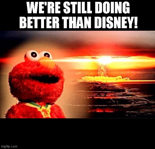 However badly we all everywhere are doing... | WE'RE STILL DOING BETTER THAN DISNEY! | image tagged in elmo nuclear explosion,elmo,how u doin',disney,iger sucks,memes | made w/ Imgflip meme maker
