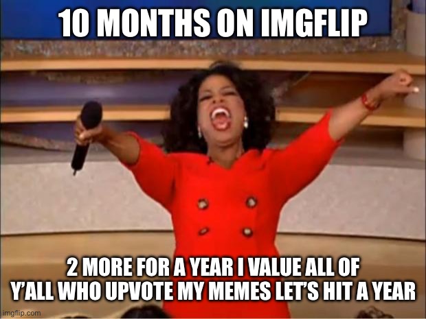 Yay | 10 MONTHS ON IMGFLIP; 2 MORE FOR A YEAR I VALUE ALL OF Y’ALL WHO UPVOTE MY MEMES LET’S HIT A YEAR | image tagged in memes,oprah you get a,imgflip,upvote,imgflip meme | made w/ Imgflip meme maker