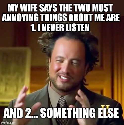 She may have a point | MY WIFE SAYS THE TWO MOST 
ANNOYING THINGS ABOUT ME ARE
1. I NEVER LISTEN; AND 2... SOMETHING ELSE | image tagged in memes,ancient aliens | made w/ Imgflip meme maker