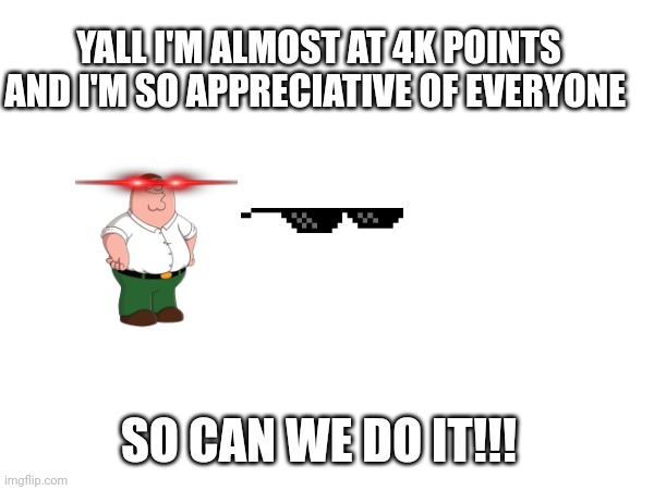 Please can we get there | YALL I'M ALMOST AT 4K POINTS AND I'M SO APPRECIATIVE OF EVERYONE; SO CAN WE DO IT!!! | image tagged in peter griffin,stupid people | made w/ Imgflip meme maker
