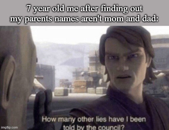 How many lies have I been told? | 7 year old me after finding out my parents names aren't mom and dad: | image tagged in how many other lies have i been told by the council,funny,funny memes,very relatable memes,memes | made w/ Imgflip meme maker